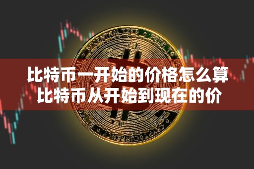 比特币一开始的价格怎么算 比特币从开始到现在的价格