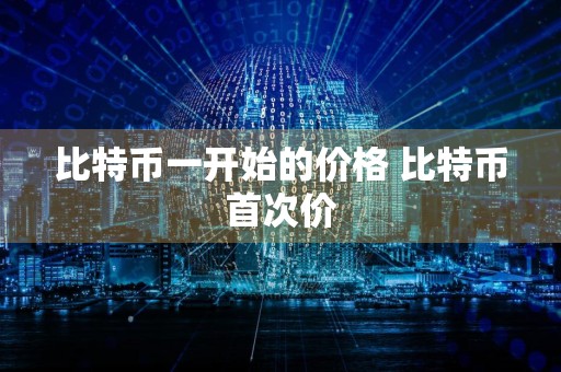 比特币一开始的价格 比特币首次价