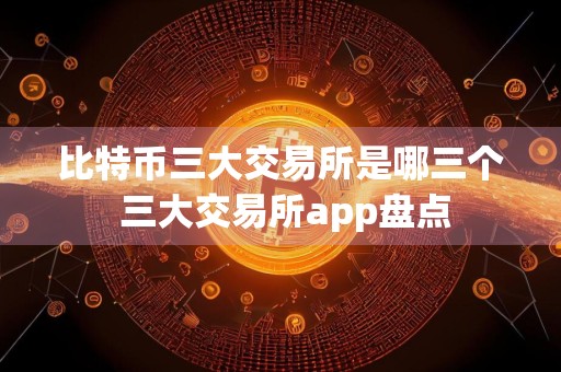 比特币三大交易所是哪三个 三大交易所app盘点