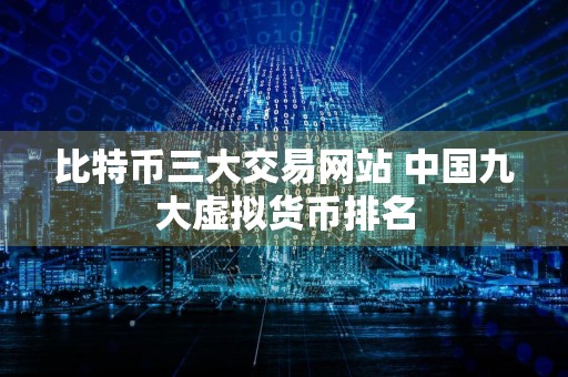 比特币三大交易网站 中国九大虚拟货币排名