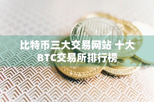 比特币三大交易网站 十大BTC交易所排行榜