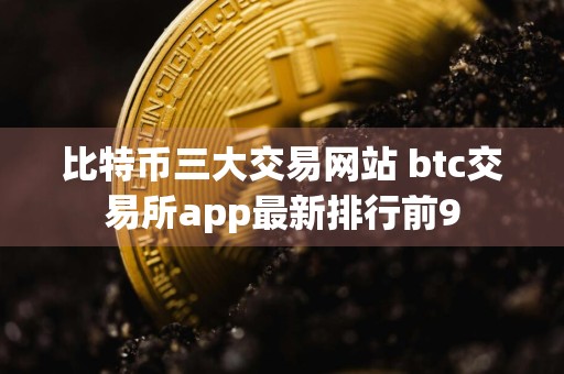 比特币三大交易网站 btc交易所app最新排行前9