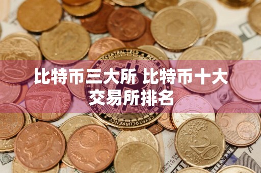 比特币三大所 比特币十大交易所排名