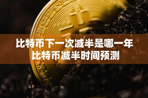 比特币下一次减半是哪一年 比特币减半时间预测