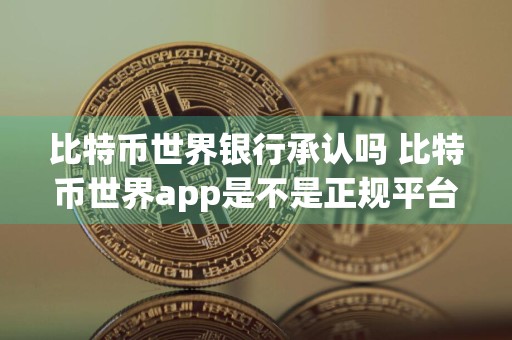 比特币世界银行承认吗 比特币世界app是不是正规平台