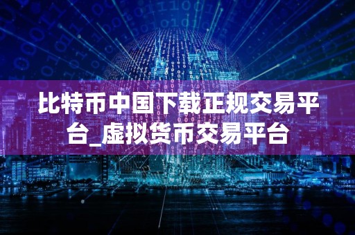 比特币中国下载正规交易平台_虚拟货币交易平台