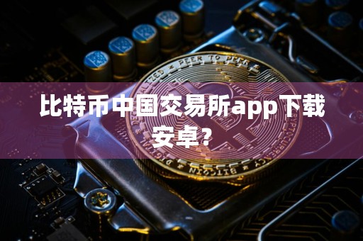 比特币中国交易所app下载安卓？