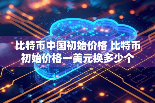 比特币中国初始价格 比特币初始价格一美元换多少个