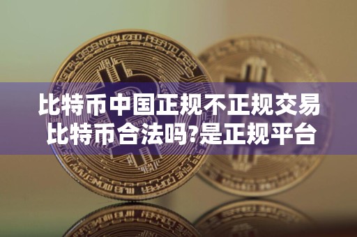 比特币中国正规不正规交易 比特币合法吗?是正规平台吗