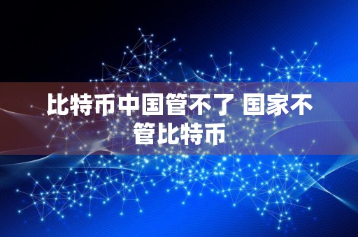 比特币中国管不了 国家不管比特币