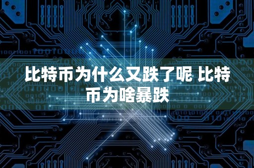 比特币为什么又跌了呢 比特币为啥暴跌