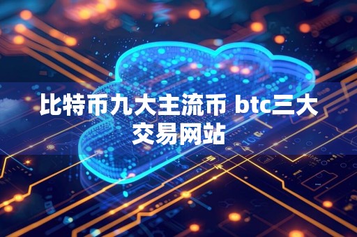 比特币九大主流币 btc三大交易网站