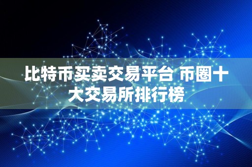 比特币买卖交易平台 币圈十大交易所排行榜