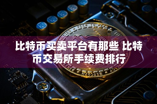 比特币买卖平台有那些 比特币交易所手续费排行