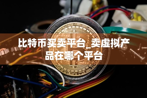 比特币买卖平台_卖虚拟产品在哪个平台