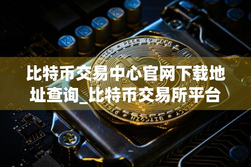 比特币交易中心官网下载地址查询_比特币交易所平台官网下载v6.0.9