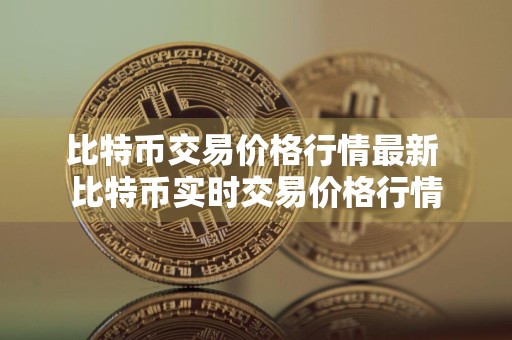 比特币交易价格行情最新 比特币实时交易价格行情