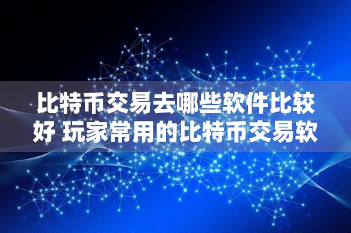 比特币交易去哪些软件比较好 玩家常用的比特币交易软件排名前十