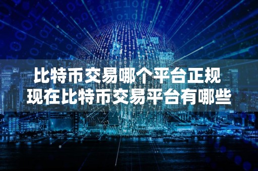 比特币交易哪个平台正规 现在比特币交易平台有哪些