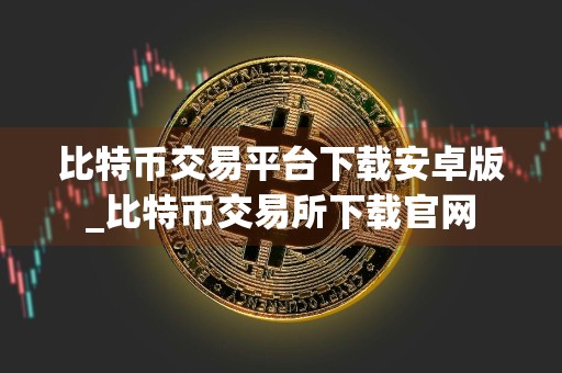 比特币交易平台下载安卓版_比特币交易所下载官网