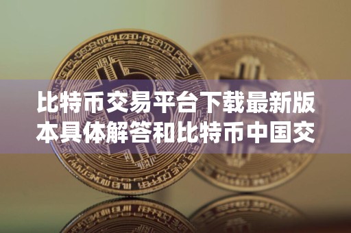 比特币交易平台下载最新版本具体解答和比特币中国交易平台app下载细致分析