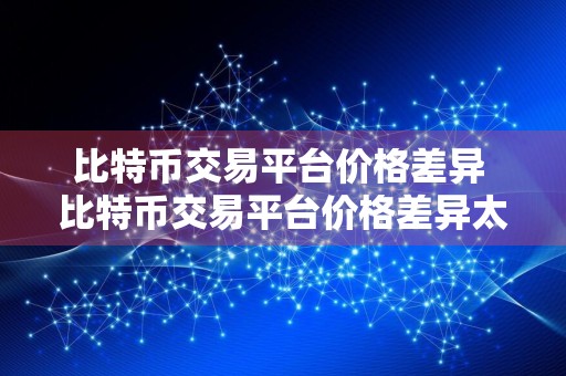 比特币交易平台价格差异 比特币交易平台价格差异太大