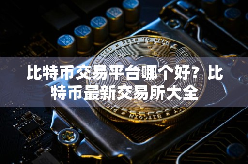 比特币交易平台哪个好?比特币最新交易所大全