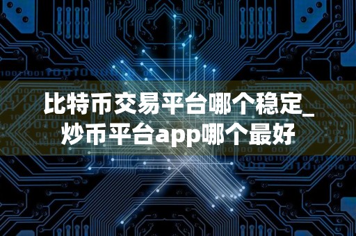 比特币交易平台哪个稳定_炒币平台app哪个最好