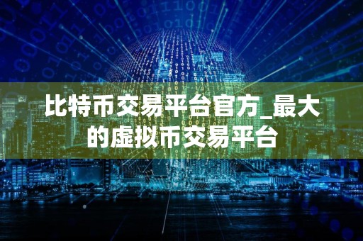 比特币交易平台官方_最大的虚拟币交易平台