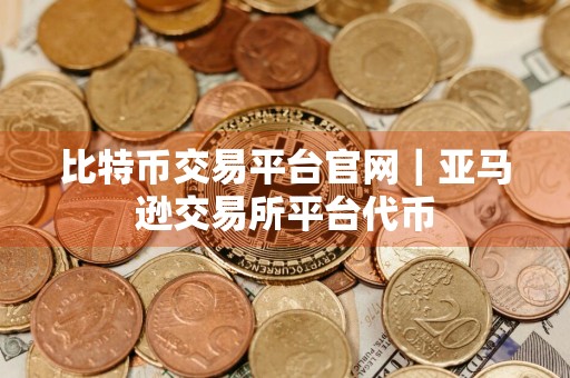 比特币交易平台官网｜亚马逊交易所平台代币