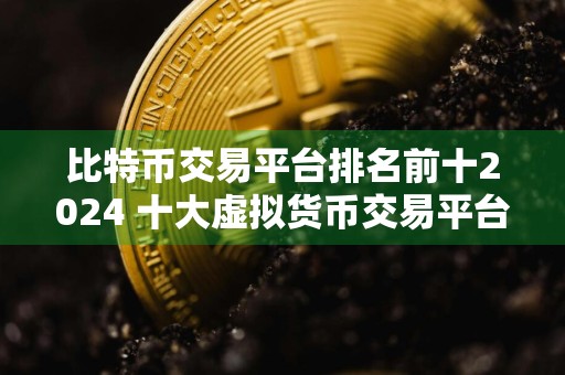 比特币交易平台排名前十2024 十大虚拟货币交易平台软件下载