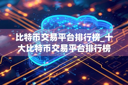 比特币交易平台排行榜_十大比特币交易平台排行榜