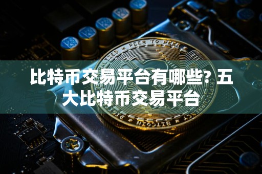 比特币交易平台有哪些? 五大比特币交易平台
