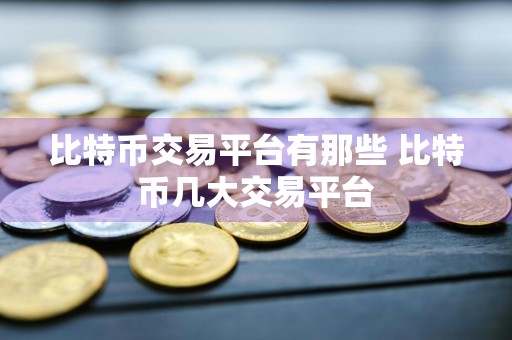 比特币交易平台有那些 比特币几大交易平台