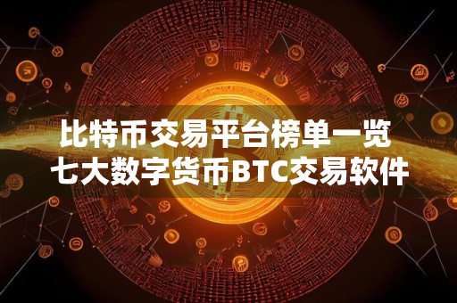 比特币交易平台榜单一览 七大数字货币BTC交易软件