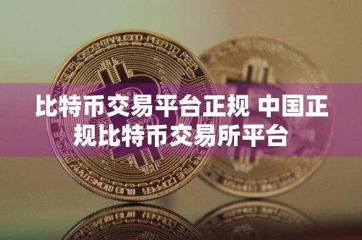 比特币交易平台正规 中国正规比特币交易所平台