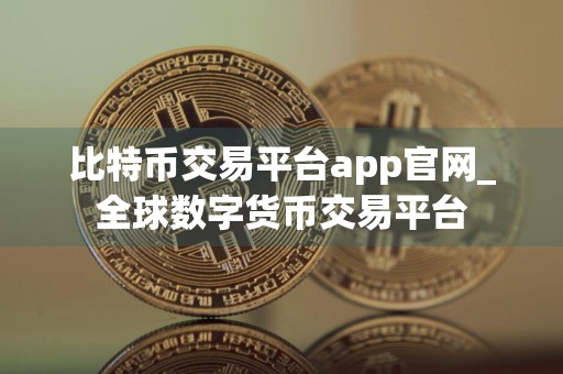 比特币交易平台app官网_全球数字货币交易平台