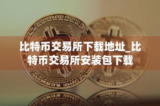 比特币交易所下载地址_比特币交易所安装包下载