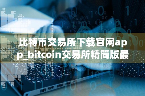 比特币交易所下载官网app_bitcoin交易所精简版最新版下载