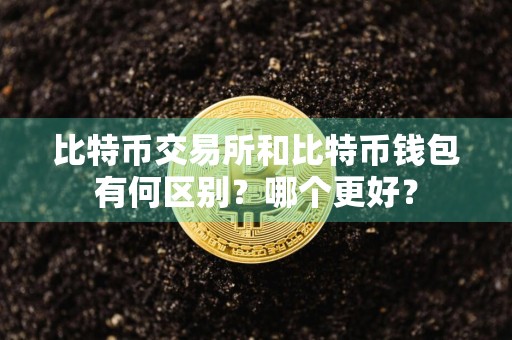 比特币交易所和比特币钱包有何区别？哪个更好？