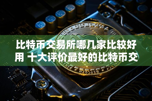 比特币交易所哪几家比较好用 十大评价最好的比特币交易所必看