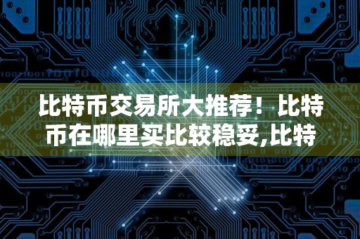 比特币交易所大推荐!比特币在哪里买比较稳妥,比特币交易所平台排名