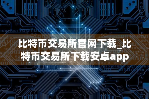 比特币交易所官网下载_比特币交易所下载安卓app