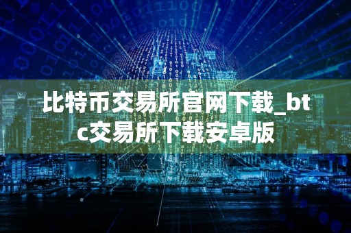 比特币交易所官网下载_btc交易所下载安卓版