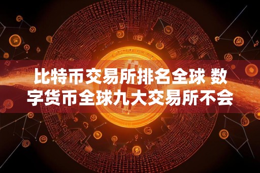 比特币交易所排名全球 数字货币全球九大交易所不会被清