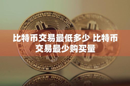 比特币交易最低多少 比特币交易最少购买量