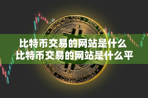 比特币交易的网站是什么 比特币交易的网站是什么平台