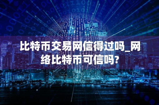比特币交易网信得过吗_网络比特币可信吗?