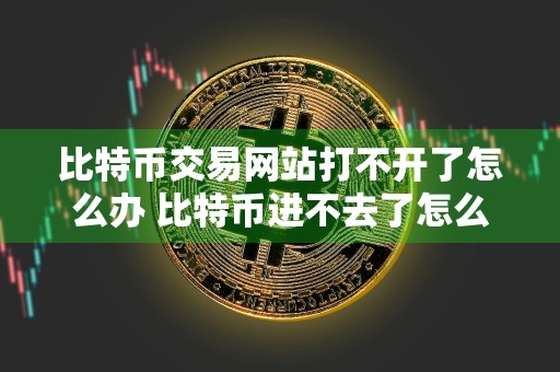 比特币交易网站打不开了怎么办 比特币进不去了怎么办