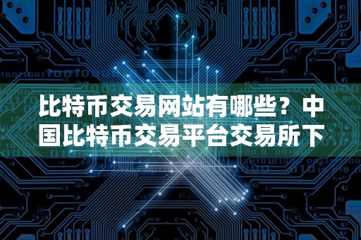 比特币交易网站有哪些？中国比特币交易平台交易所下载官网地址